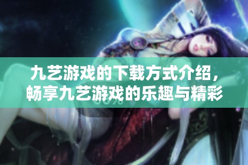 九艺游戏的下载方式介绍，畅享九艺游戏的乐趣与精彩内容