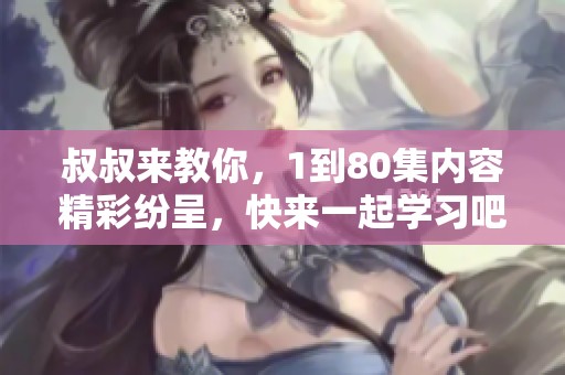叔叔来教你，1到80集内容精彩纷呈，快来一起学习吧