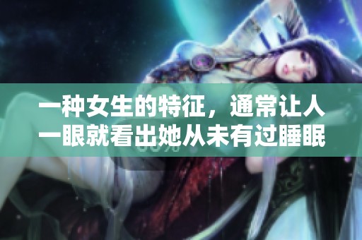 一种女生的特征，通常让人一眼就看出她从未有过睡眠经历