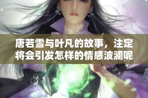唐若雪与叶凡的故事，注定将会引发怎样的情感波澜呢