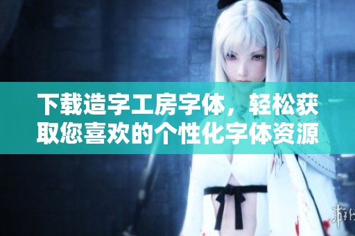 下载造字工房字体，轻松获取您喜欢的个性化字体资源