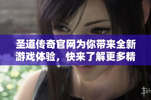 圣道传奇官网为你带来全新游戏体验，快来了解更多精彩内容吧！
