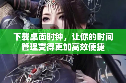 下载桌面时钟，让你的时间管理变得更加高效便捷