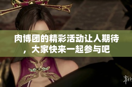 肉博团的精彩活动让人期待，大家快来一起参与吧