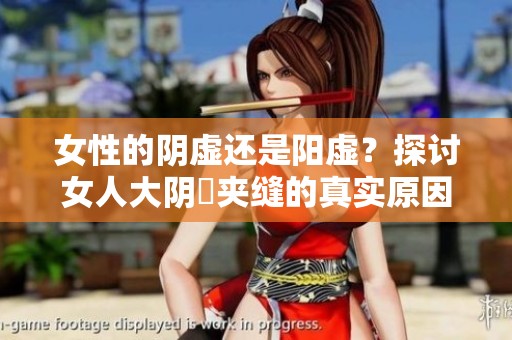 女性的阴虚还是阳虚？探讨女人大阴脣夹缝的真实原因与表现