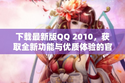 下载最新版QQ 2010，获取全新功能与优质体验的官方客户端！