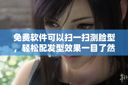 免费软件可以扫一扫测脸型，轻松配发型效果一目了然