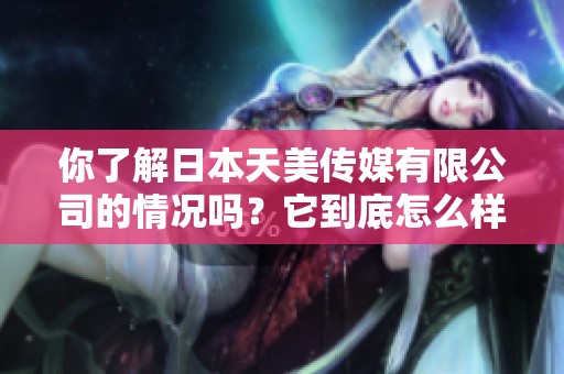 你了解日本天美传媒有限公司的情况吗？它到底怎么样呢？