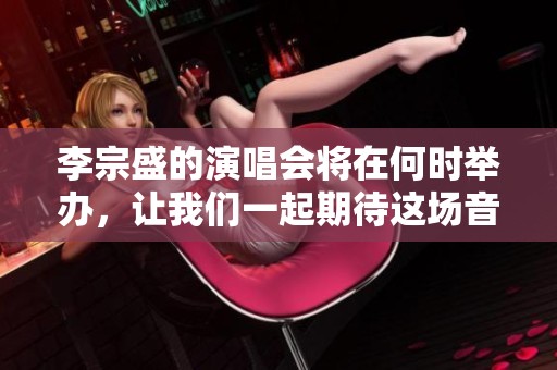 李宗盛的演唱会将在何时举办，让我们一起期待这场音乐盛宴的到来