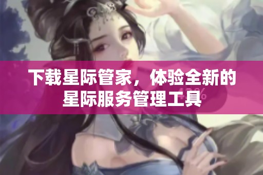 下载星际管家，体验全新的星际服务管理工具