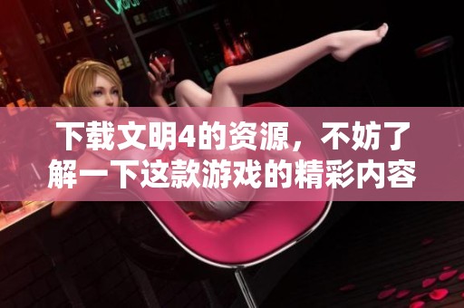 下载文明4的资源，不妨了解一下这款游戏的精彩内容和特色玩法