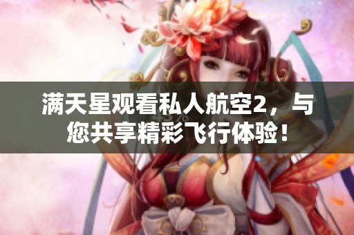 满天星观看私人航空2，与您共享精彩飞行体验！