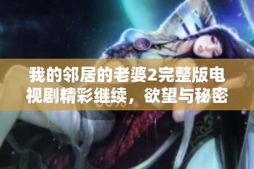 我的邻居的老婆2完整版电视剧精彩继续，欲望与秘密交织不容错过
