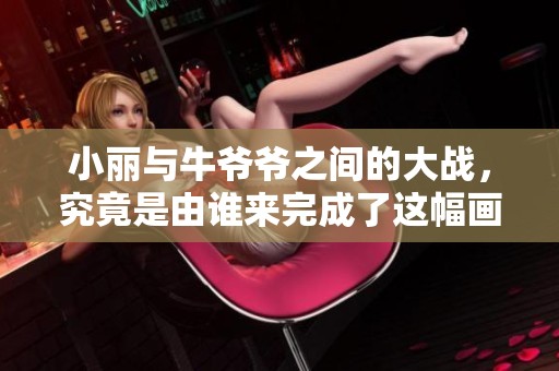 小丽与牛爷爷之间的大战，究竟是由谁来完成了这幅画呢？