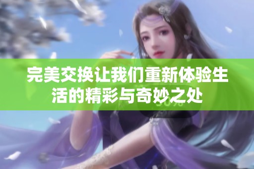 完美交换让我们重新体验生活的精彩与奇妙之处