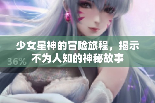 少女星神的冒险旅程，揭示不为人知的神秘故事