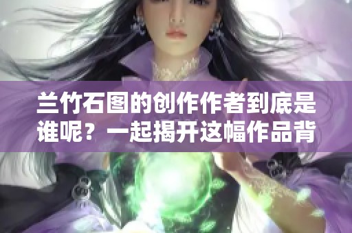 兰竹石图的创作作者到底是谁呢？一起揭开这幅作品背后的神秘面纱。