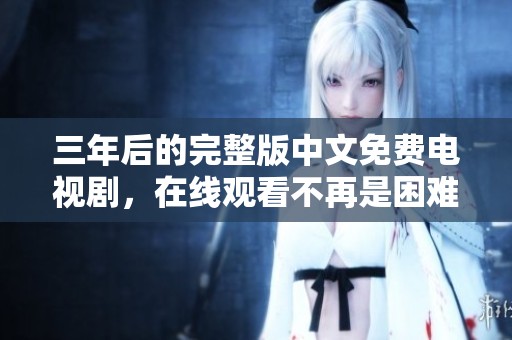 三年后的完整版中文免费电视剧，在线观看不再是困难！