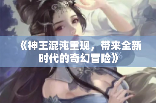 《神王混沌重现，带来全新时代的奇幻冒险》