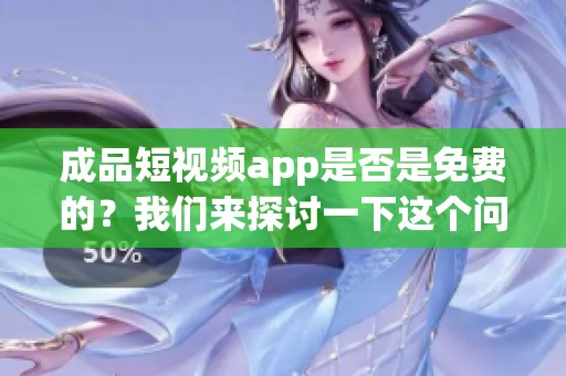 成品短视频app是否是免费的？我们来探讨一下这个问题。