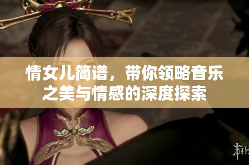 情女儿简谱，带你领略音乐之美与情感的深度探索