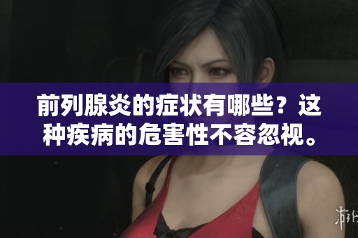 前列腺炎的症状有哪些？这种疾病的危害性不容忽视。