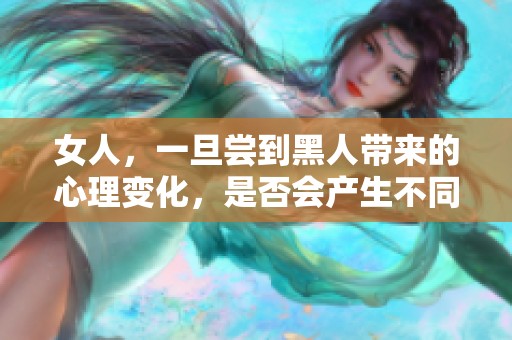 女人，一旦尝到黑人带来的心理变化，是否会产生不同的感受和想法呢？