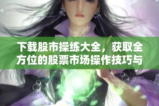 下载股市操练大全，获取全方位的股票市场操作技巧与经验。