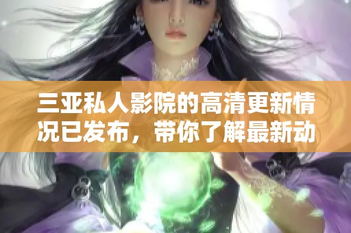 三亚私人影院的高清更新情况已发布，带你了解最新动态与体验分享