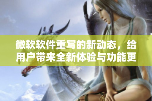 微软软件重写的新动态，给用户带来全新体验与功能更新