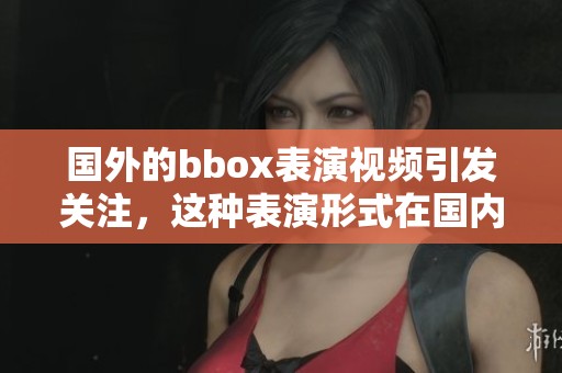 国外的bbox表演视频引发关注，这种表演形式在国内逐渐流行起来