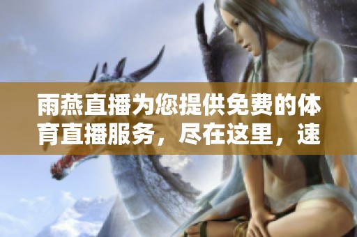 雨燕直播为您提供免费的**直播服务，尽在这里，速来体验！