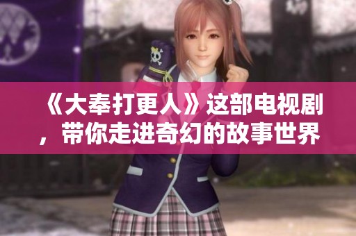 《大奉打更人》这部电视剧，带你走进奇幻的故事世界之中。