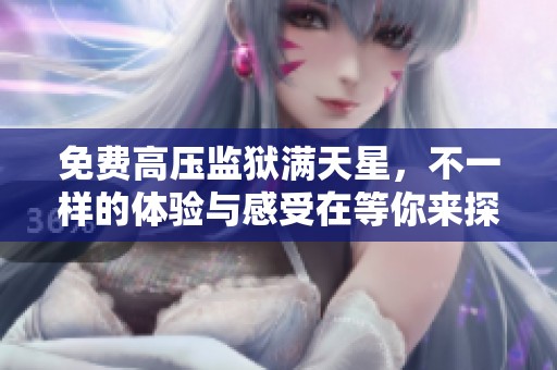 免费高压监狱满天星，不一样的体验与感受在等你来探索