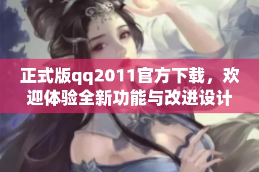 正式版qq2011官方下载，欢迎体验全新功能与改进设计！