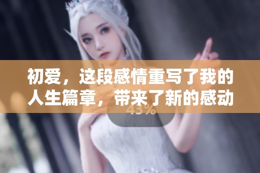 初爱，这段感情重写了我的人生篇章，带来了新的感动与温暖