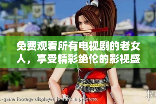 免费观看所有电视剧的老女人，享受精彩绝伦的影视盛宴