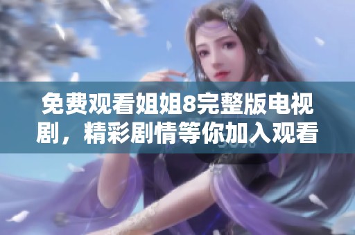 免费观看姐姐8完整版电视剧，精彩剧情等你加入观看体验