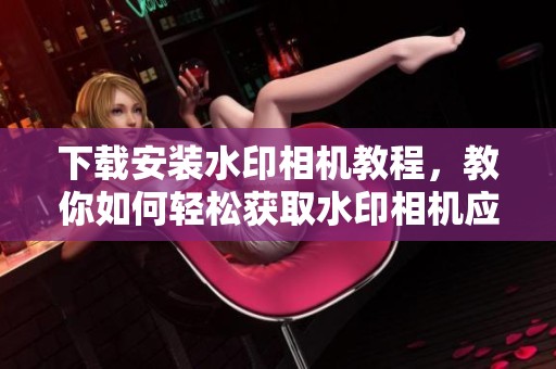 下载安装水印相机教程，教你如何轻松获取水印相机应用