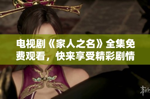 电视剧《家人之名》全集免费观看，快来享受精彩剧情吧