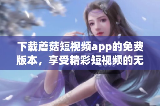 下载蘑菇短视频app的免费版本，享受精彩短视频的无限乐趣