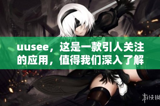 uusee，这是一款引人关注的应用，值得我们深入了解和探索它的功能。