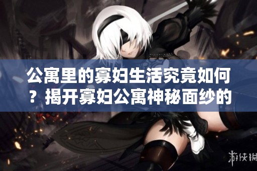 公寓里的寡妇生活究竟如何？揭开寡妇公寓神秘面纱的故事