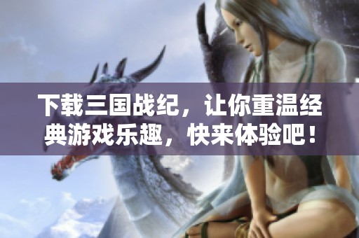 下载三国战纪，让你重温经典游戏乐趣，快来体验吧！
