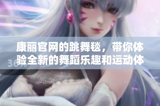 康丽官网的跳舞毯，带你体验全新的舞蹈乐趣和运动体验