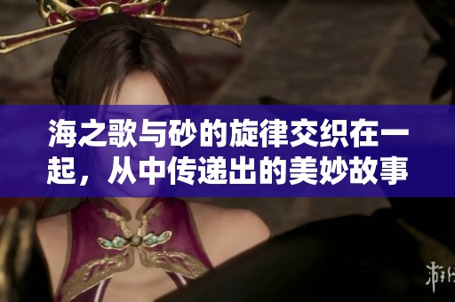 海之歌与砂的旋律交织在一起，从中传递出的美妙故事