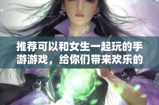 推荐可以和女生一起玩的手游游戏，给你们带来欢乐的时光