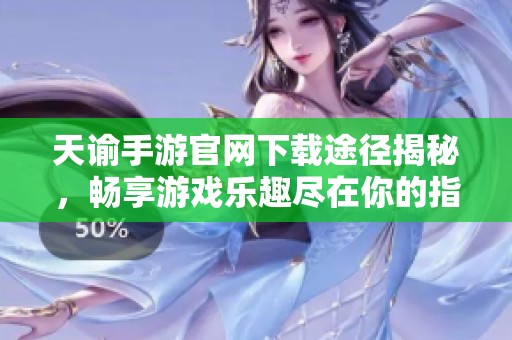 天谕手游官网下载途径揭秘，畅享游戏乐趣尽在你的指尖