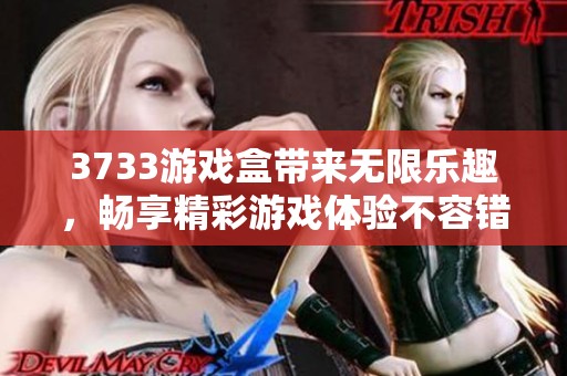 3733游戏盒带来无限乐趣，畅享精彩游戏体验不容错过