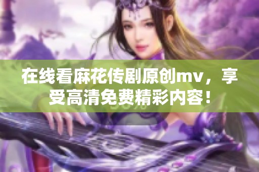 在线看麻花传剧原创mv，享受高清免费精彩内容！